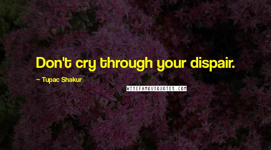 Tupac Shakur Quotes: Don't cry through your dispair.