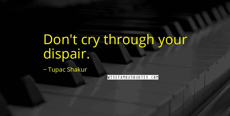 Tupac Shakur Quotes: Don't cry through your dispair.