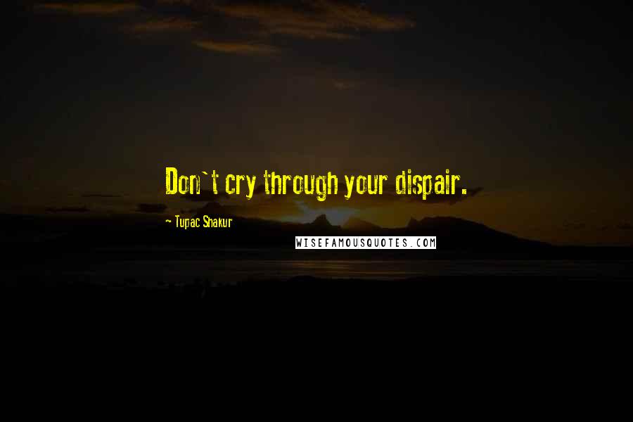 Tupac Shakur Quotes: Don't cry through your dispair.