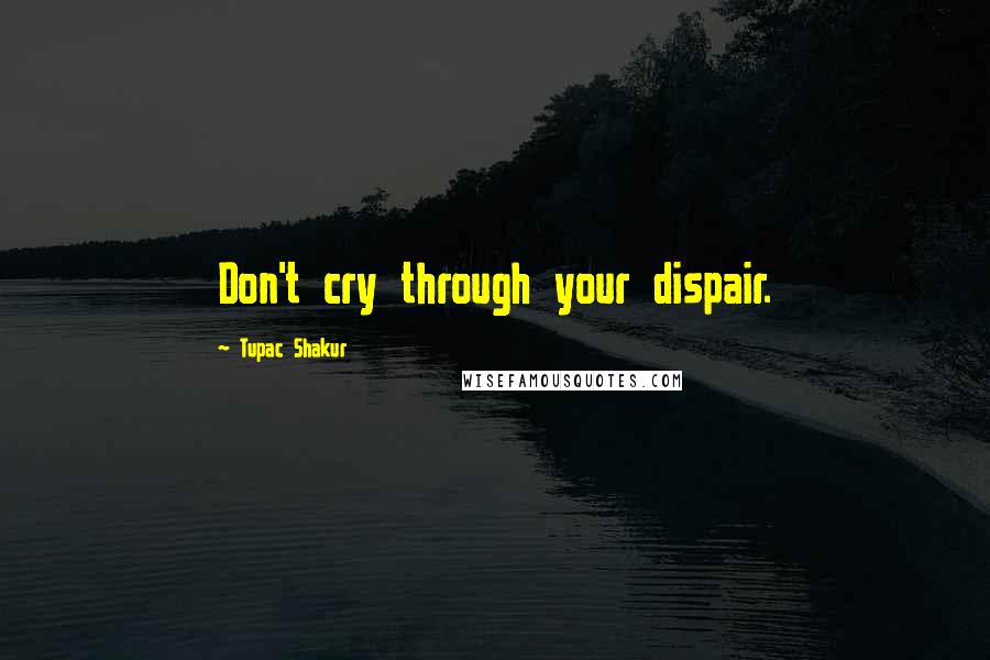 Tupac Shakur Quotes: Don't cry through your dispair.