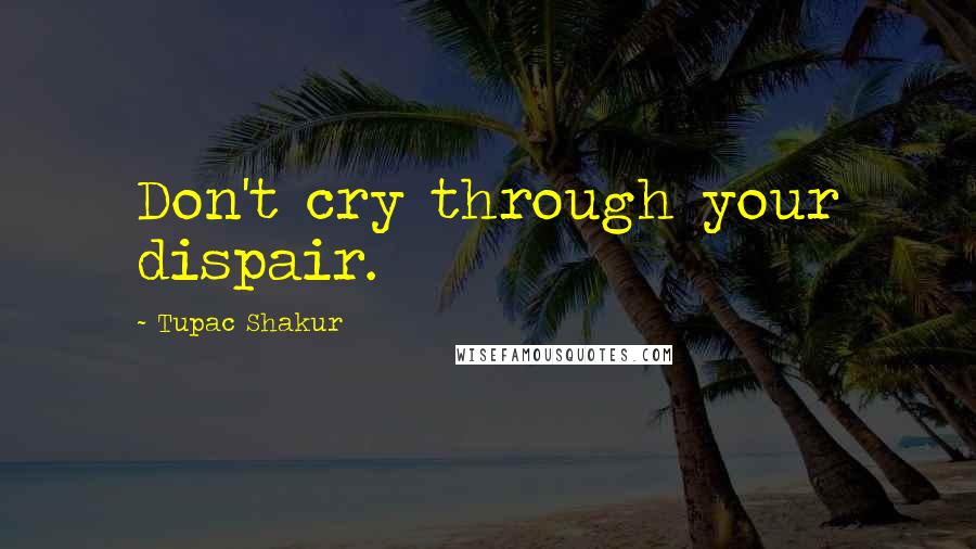 Tupac Shakur Quotes: Don't cry through your dispair.