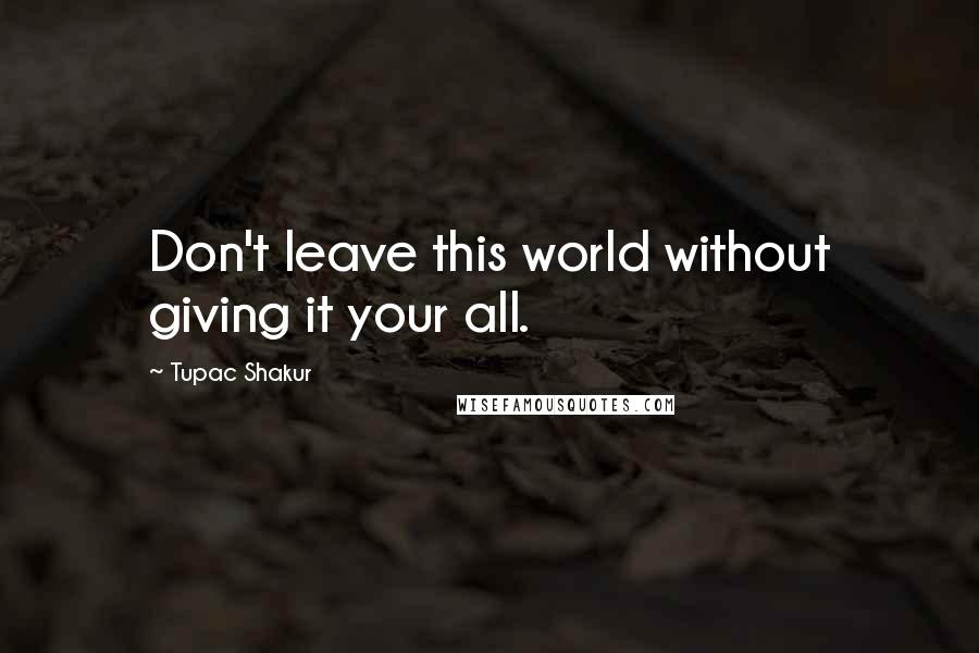 Tupac Shakur Quotes: Don't leave this world without giving it your all.