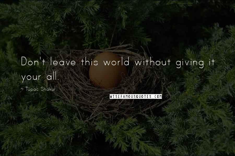 Tupac Shakur Quotes: Don't leave this world without giving it your all.