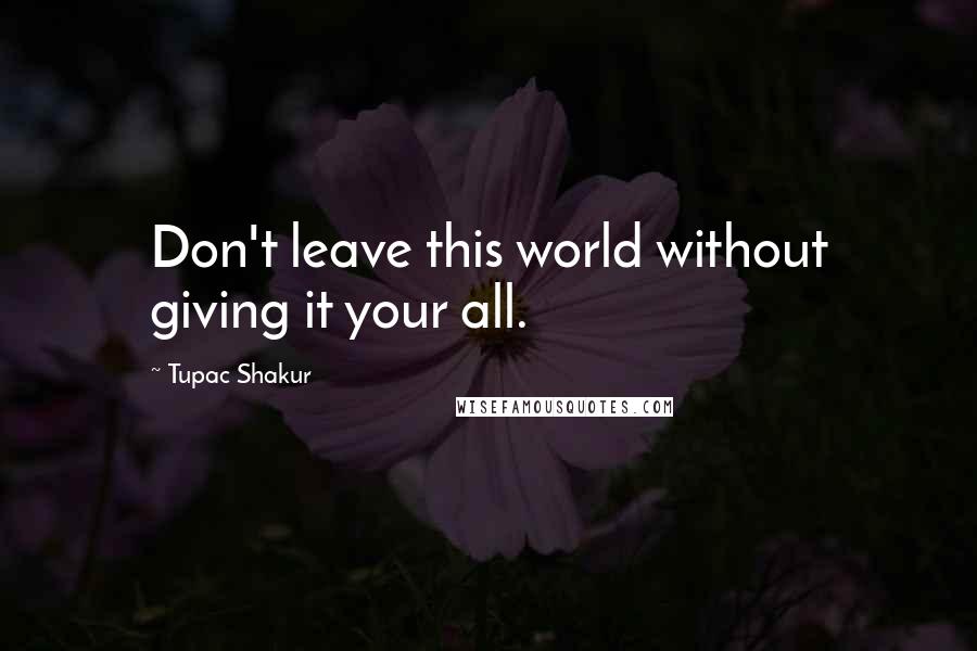 Tupac Shakur Quotes: Don't leave this world without giving it your all.