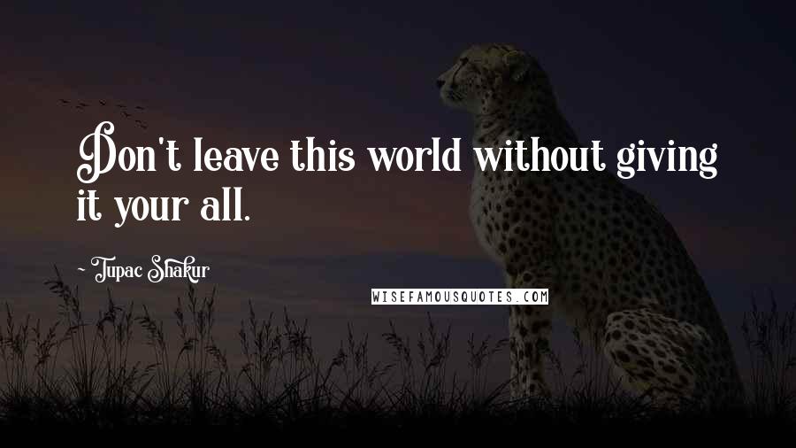 Tupac Shakur Quotes: Don't leave this world without giving it your all.