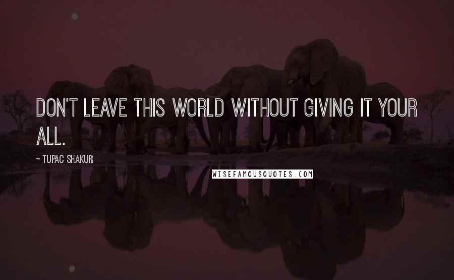 Tupac Shakur Quotes: Don't leave this world without giving it your all.