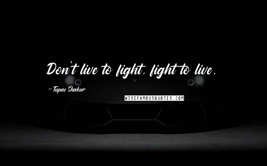 Tupac Shakur Quotes: Don't live to fight, fight to live.