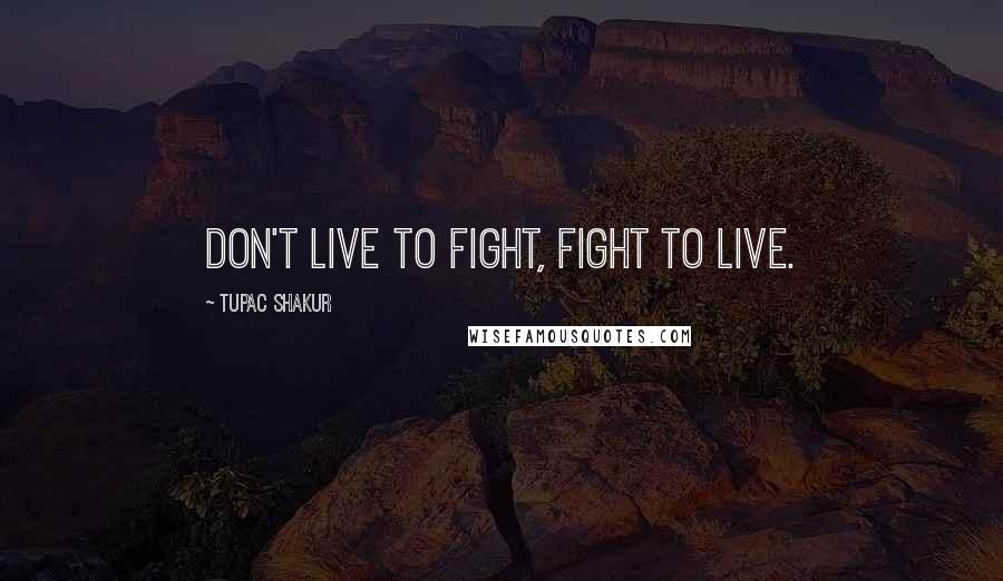 Tupac Shakur Quotes: Don't live to fight, fight to live.