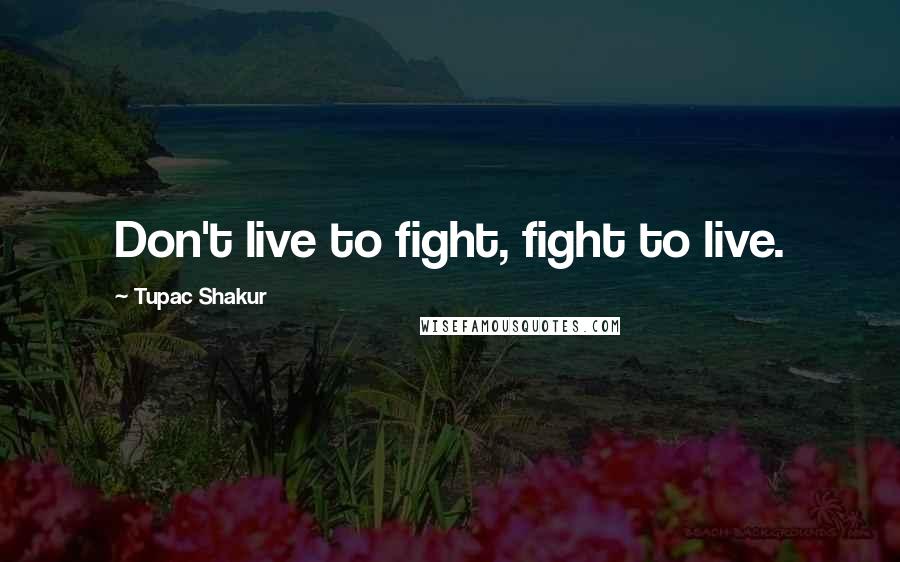 Tupac Shakur Quotes: Don't live to fight, fight to live.