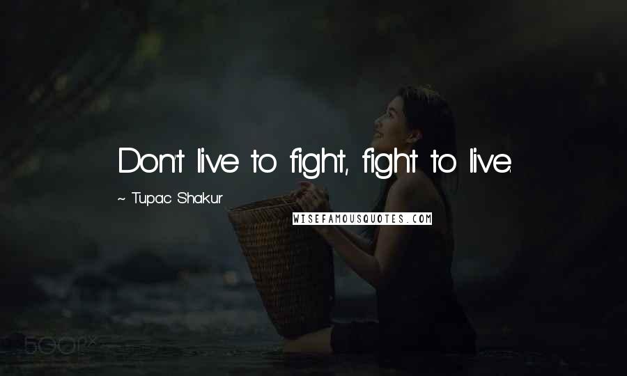 Tupac Shakur Quotes: Don't live to fight, fight to live.