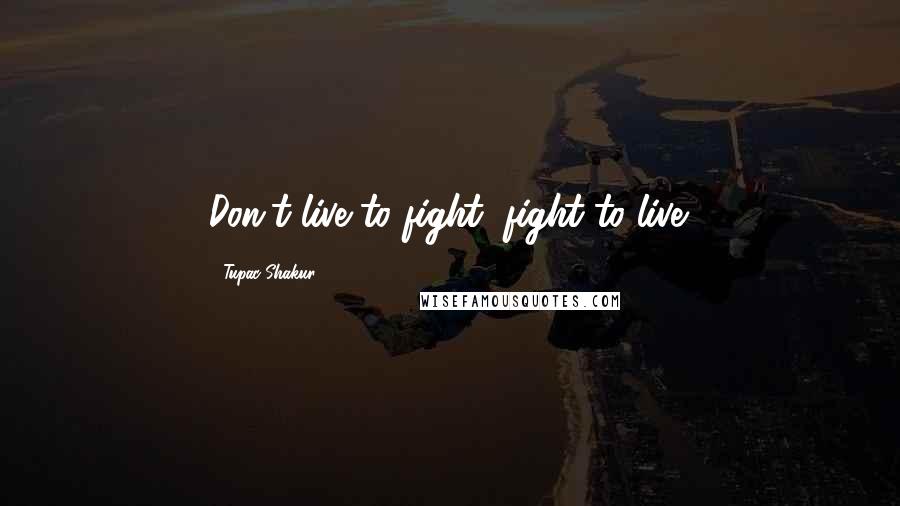Tupac Shakur Quotes: Don't live to fight, fight to live.