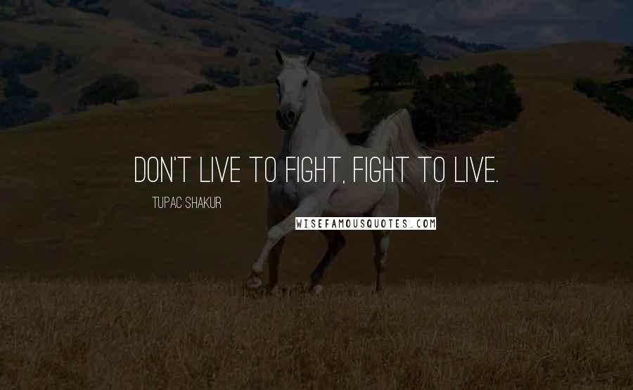 Tupac Shakur Quotes: Don't live to fight, fight to live.