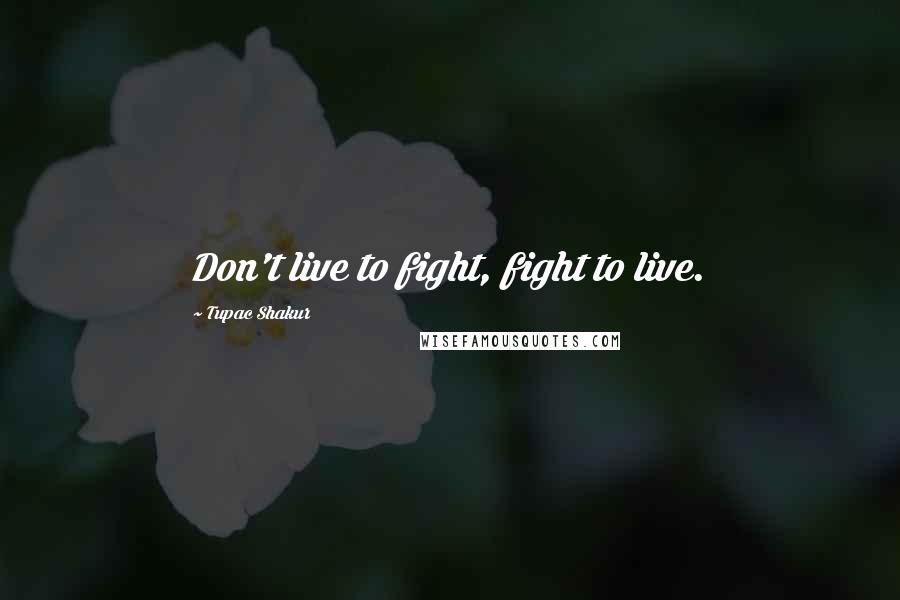 Tupac Shakur Quotes: Don't live to fight, fight to live.