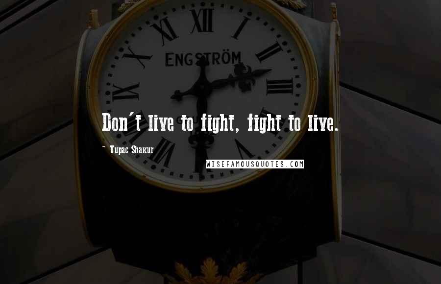 Tupac Shakur Quotes: Don't live to fight, fight to live.