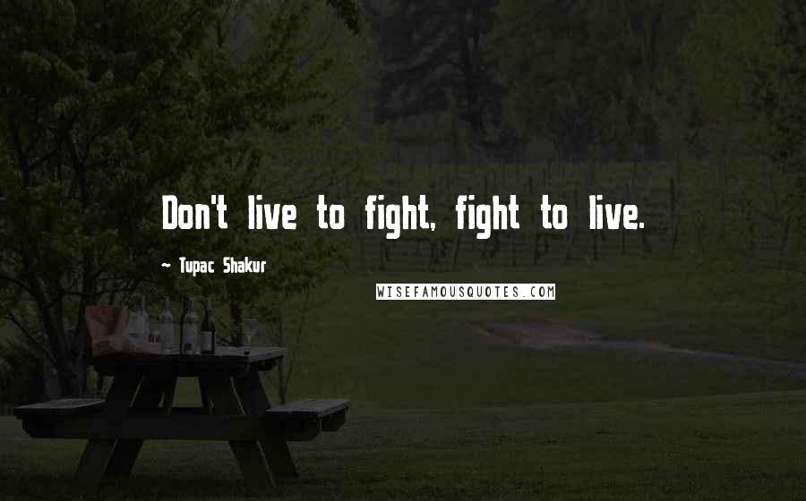 Tupac Shakur Quotes: Don't live to fight, fight to live.