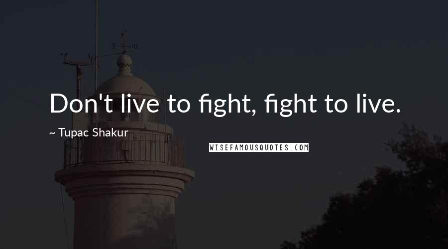 Tupac Shakur Quotes: Don't live to fight, fight to live.