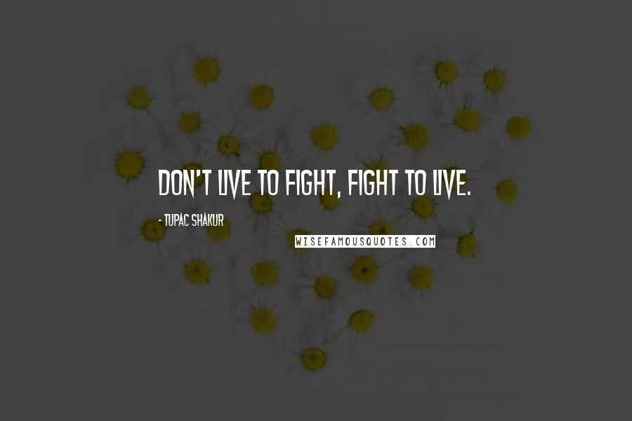 Tupac Shakur Quotes: Don't live to fight, fight to live.