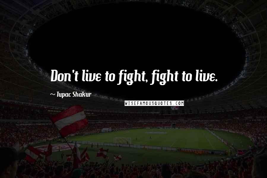 Tupac Shakur Quotes: Don't live to fight, fight to live.