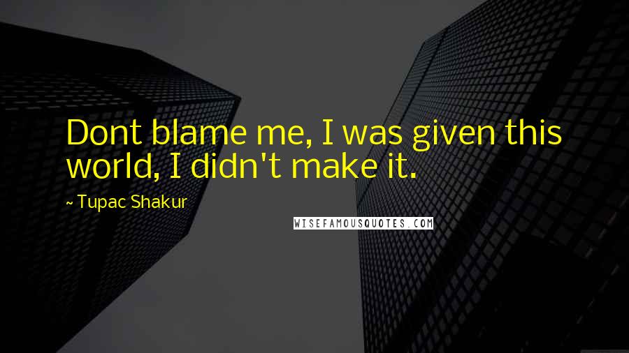 Tupac Shakur Quotes: Dont blame me, I was given this world, I didn't make it.