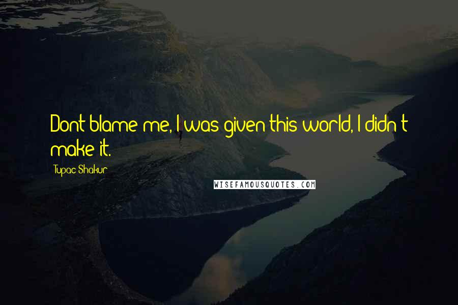 Tupac Shakur Quotes: Dont blame me, I was given this world, I didn't make it.