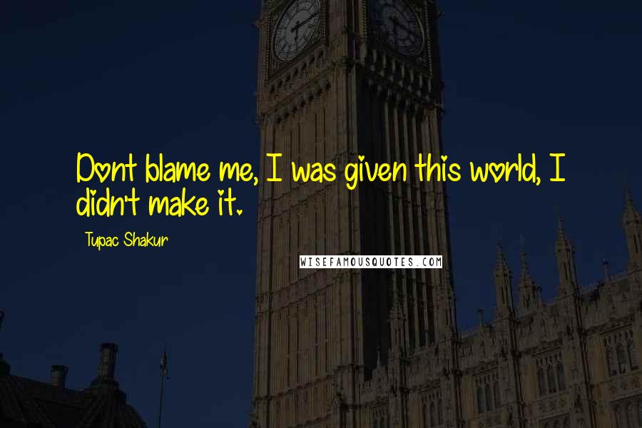Tupac Shakur Quotes: Dont blame me, I was given this world, I didn't make it.