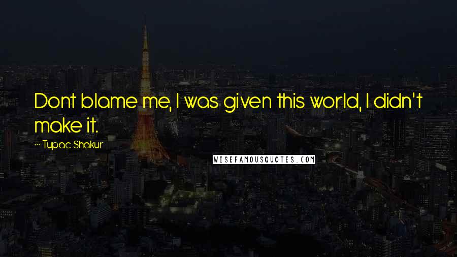 Tupac Shakur Quotes: Dont blame me, I was given this world, I didn't make it.
