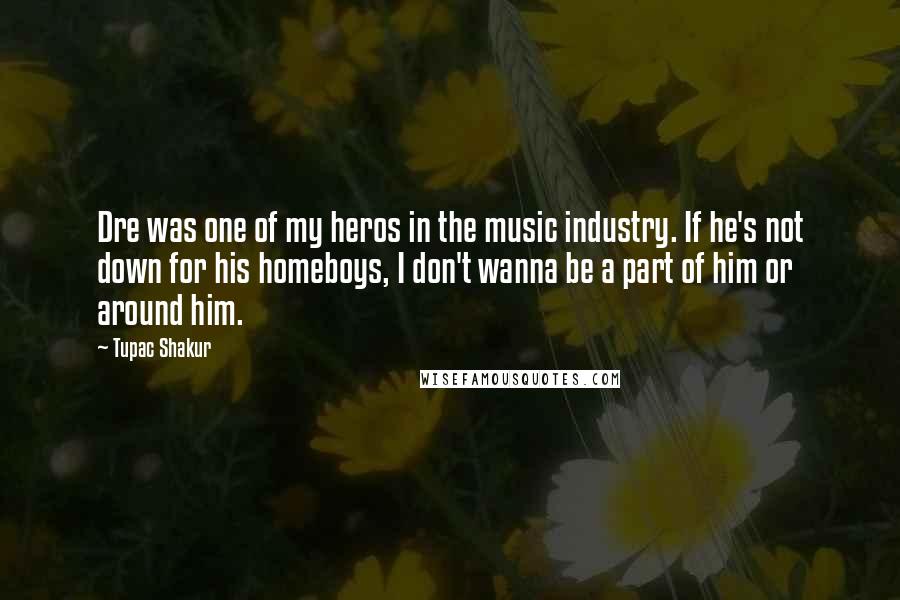 Tupac Shakur Quotes: Dre was one of my heros in the music industry. If he's not down for his homeboys, I don't wanna be a part of him or around him.