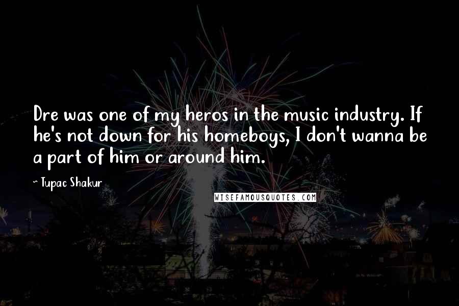 Tupac Shakur Quotes: Dre was one of my heros in the music industry. If he's not down for his homeboys, I don't wanna be a part of him or around him.