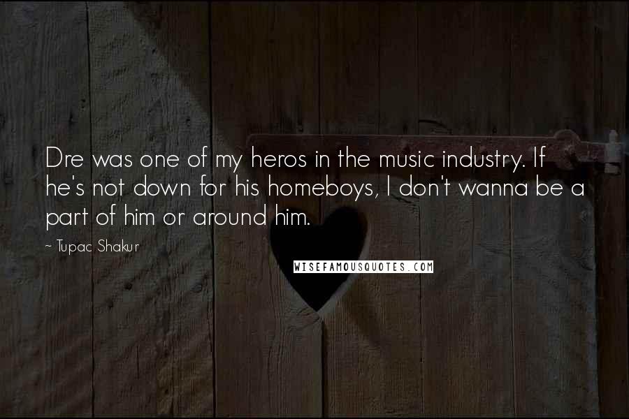 Tupac Shakur Quotes: Dre was one of my heros in the music industry. If he's not down for his homeboys, I don't wanna be a part of him or around him.