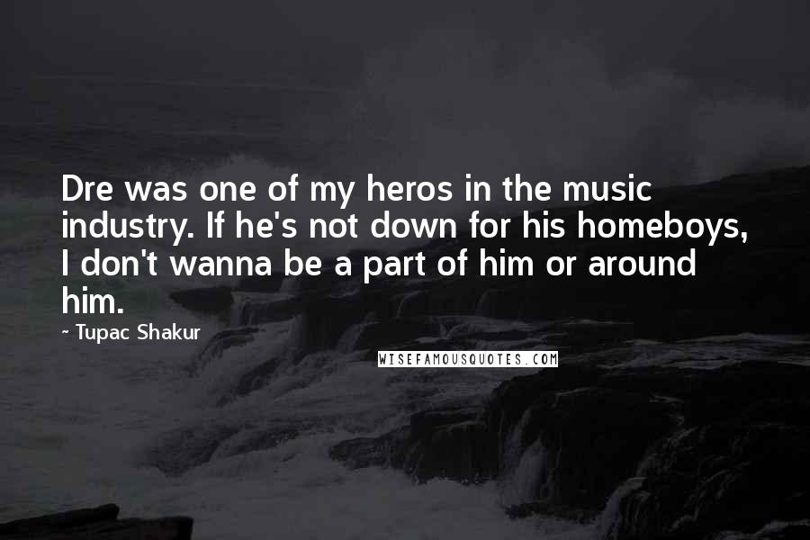 Tupac Shakur Quotes: Dre was one of my heros in the music industry. If he's not down for his homeboys, I don't wanna be a part of him or around him.