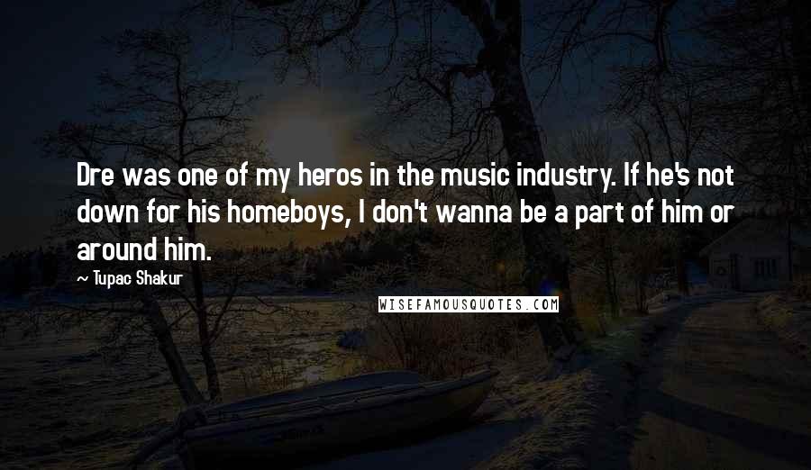 Tupac Shakur Quotes: Dre was one of my heros in the music industry. If he's not down for his homeboys, I don't wanna be a part of him or around him.