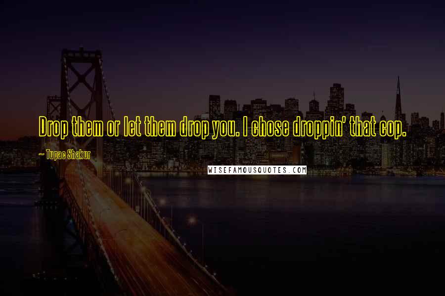 Tupac Shakur Quotes: Drop them or let them drop you. I chose droppin' that cop.