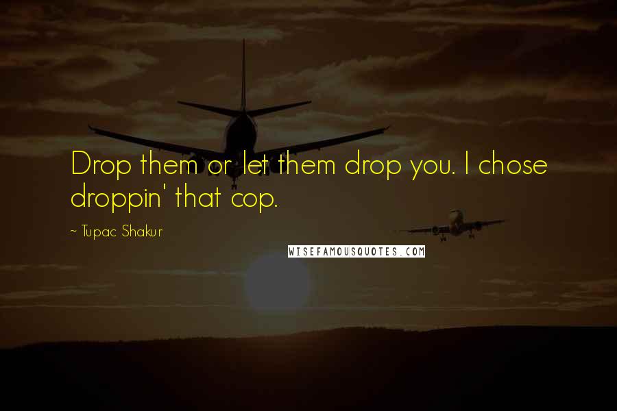 Tupac Shakur Quotes: Drop them or let them drop you. I chose droppin' that cop.