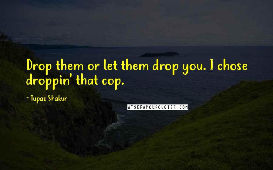 Tupac Shakur Quotes: Drop them or let them drop you. I chose droppin' that cop.