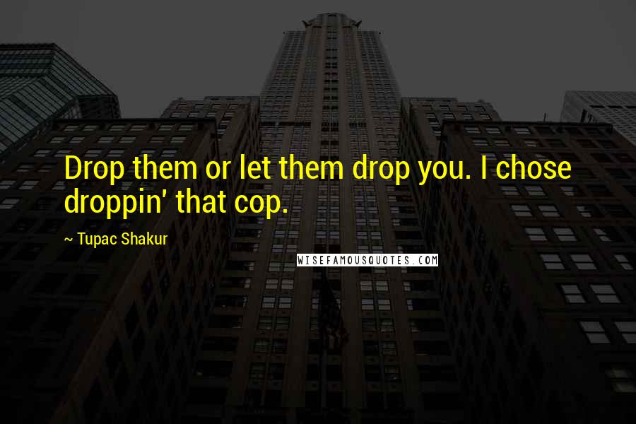 Tupac Shakur Quotes: Drop them or let them drop you. I chose droppin' that cop.