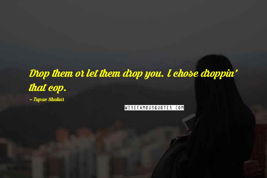 Tupac Shakur Quotes: Drop them or let them drop you. I chose droppin' that cop.