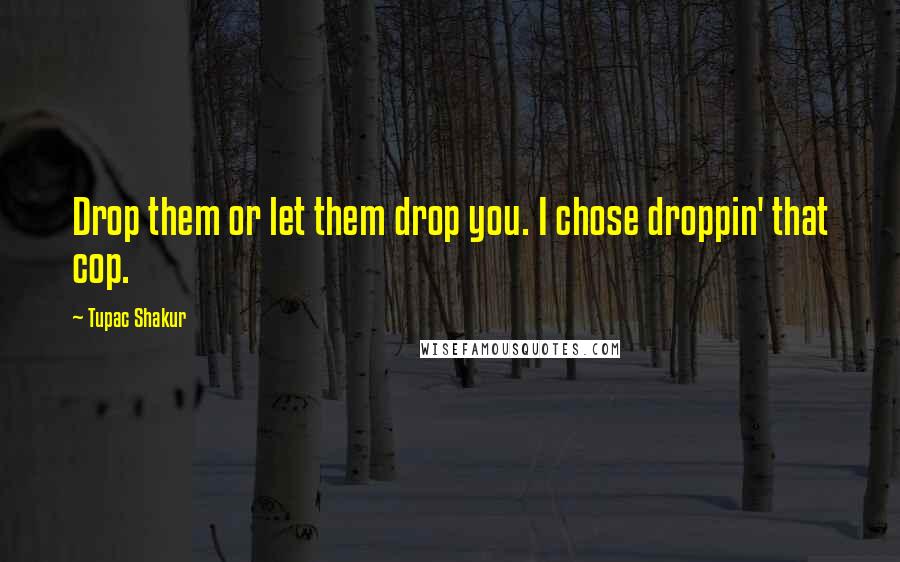 Tupac Shakur Quotes: Drop them or let them drop you. I chose droppin' that cop.