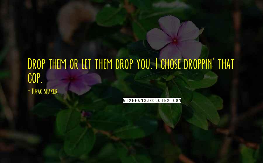 Tupac Shakur Quotes: Drop them or let them drop you. I chose droppin' that cop.