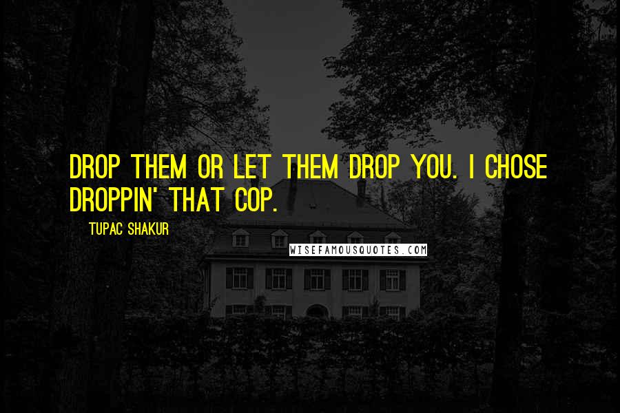 Tupac Shakur Quotes: Drop them or let them drop you. I chose droppin' that cop.
