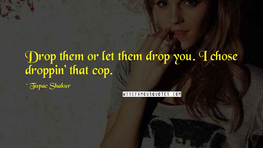 Tupac Shakur Quotes: Drop them or let them drop you. I chose droppin' that cop.