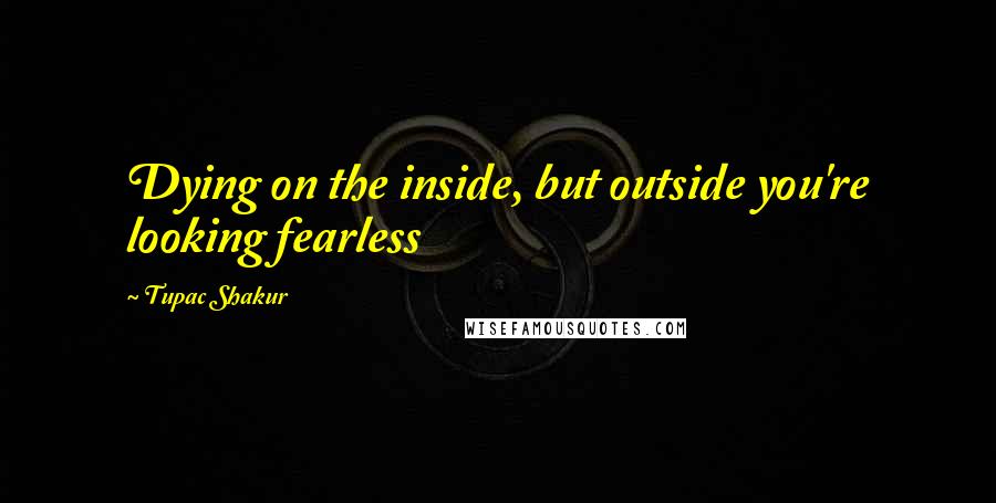 Tupac Shakur Quotes: Dying on the inside, but outside you're looking fearless