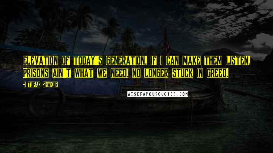 Tupac Shakur Quotes: Elevation of today's generation, if I can make them listen. Prisons ain't what we need, no longer stuck in greed.