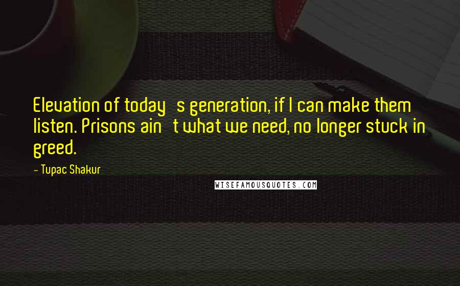 Tupac Shakur Quotes: Elevation of today's generation, if I can make them listen. Prisons ain't what we need, no longer stuck in greed.