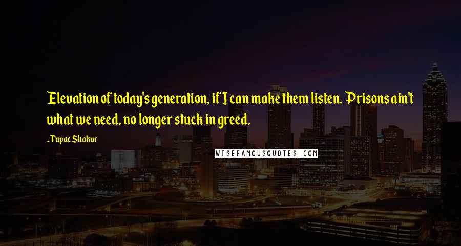 Tupac Shakur Quotes: Elevation of today's generation, if I can make them listen. Prisons ain't what we need, no longer stuck in greed.