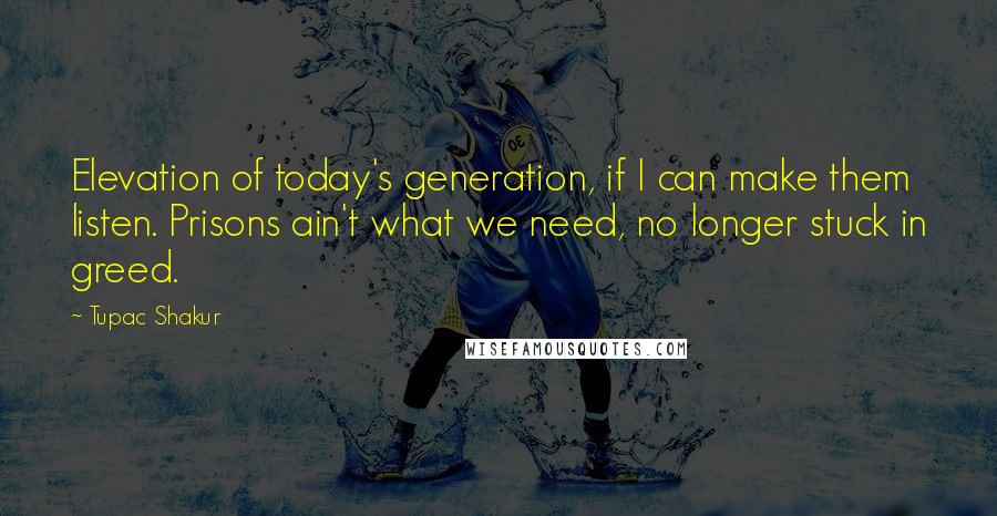 Tupac Shakur Quotes: Elevation of today's generation, if I can make them listen. Prisons ain't what we need, no longer stuck in greed.