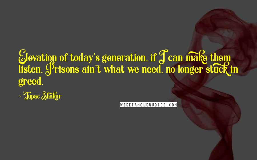 Tupac Shakur Quotes: Elevation of today's generation, if I can make them listen. Prisons ain't what we need, no longer stuck in greed.