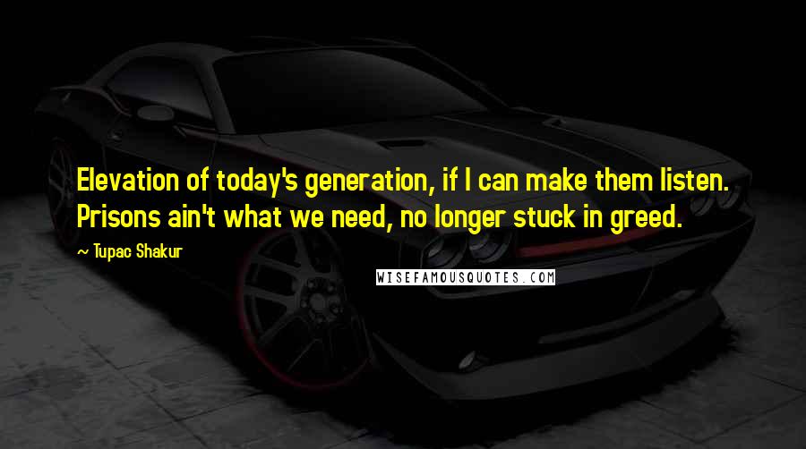 Tupac Shakur Quotes: Elevation of today's generation, if I can make them listen. Prisons ain't what we need, no longer stuck in greed.