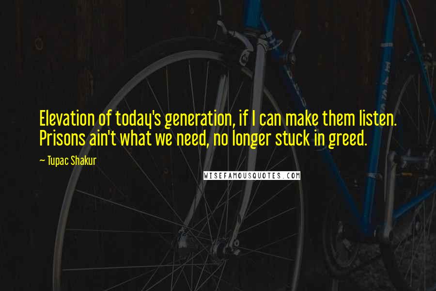 Tupac Shakur Quotes: Elevation of today's generation, if I can make them listen. Prisons ain't what we need, no longer stuck in greed.