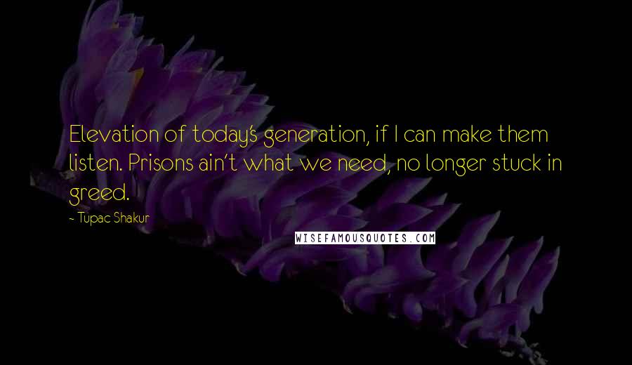 Tupac Shakur Quotes: Elevation of today's generation, if I can make them listen. Prisons ain't what we need, no longer stuck in greed.