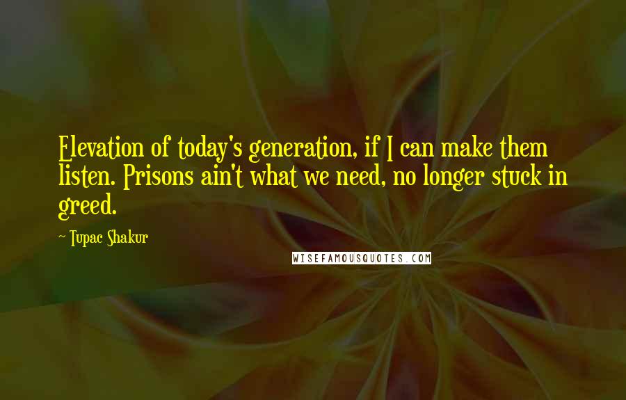 Tupac Shakur Quotes: Elevation of today's generation, if I can make them listen. Prisons ain't what we need, no longer stuck in greed.